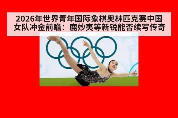 2026年世界青年国际象棋奥林匹克赛中国女队冲金前瞻：鹿妙夷等新锐能否续写传奇