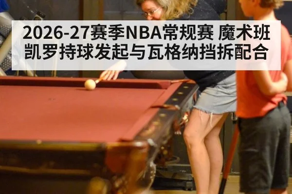 2026-27赛季NBA常规赛 魔术班凯罗持球发起与瓦格纳挡拆配合