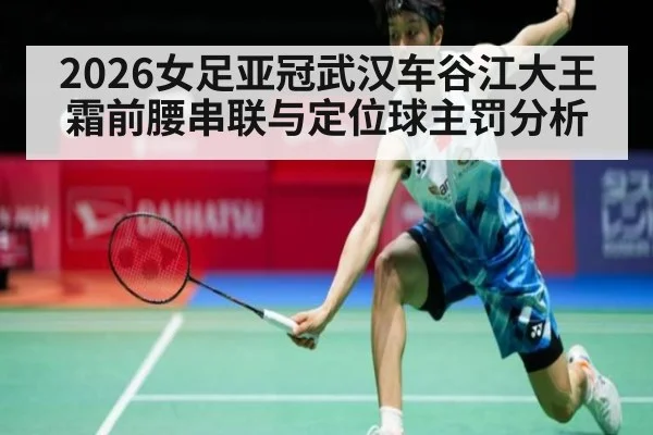 2026女足亚冠武汉车谷江大王霜前腰串联与定位球主罚分析